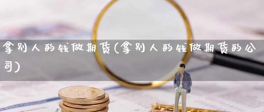 拿别人的钱做期货(拿别人的钱做期货的公司)_https://www.baokan.net_期货公司_第1张