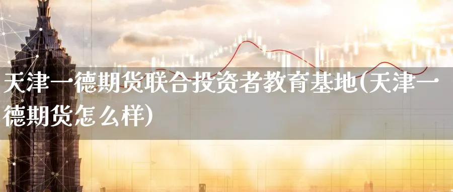 天津一德期货联合投资者教育基地(天津一德期货怎么样)_https://www.baokan.net_纳指期货_第1张