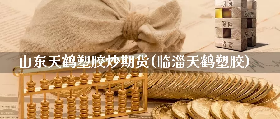 山东天鹤塑胶炒期货(临淄天鹤塑胶)_https://www.baokan.net_原油期货_第1张