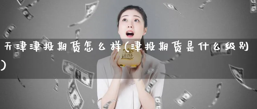 天津津投期货怎么样(津投期货是什么级别)_https://www.baokan.net_期货行情_第1张