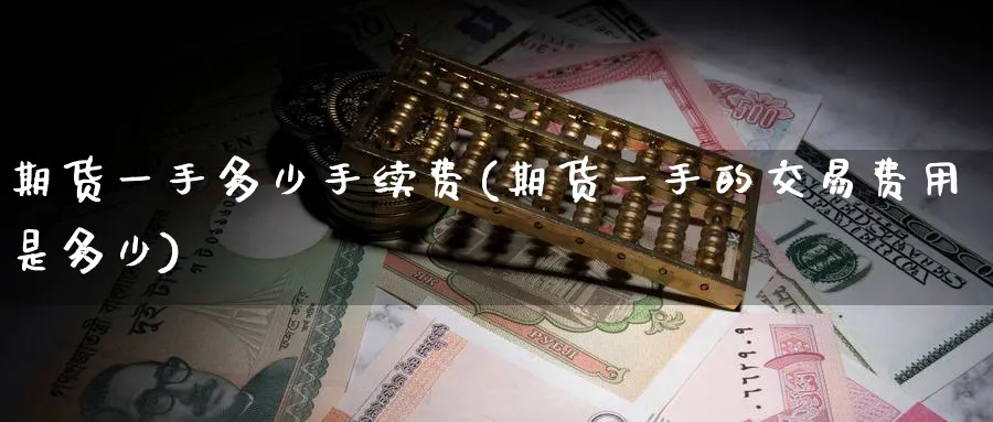 期货一手多少手续费(期货一手的交易费用是多少)_https://www.baokan.net_期货品种_第1张