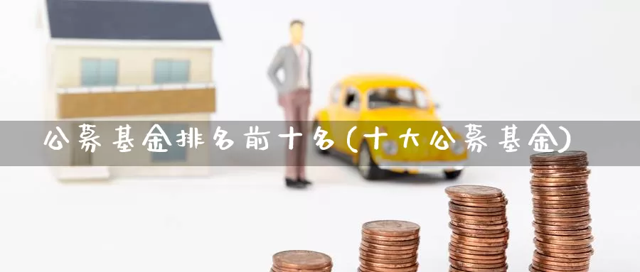 公募基金排名前十名(十大公募基金)_https://www.baokan.net_纳指期货_第1张