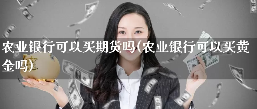 农业银行可以买期货吗(农业银行可以买黄金吗)_期货软件_第1张_宝勘金融网 农业银行可以买期货吗(农业银行可以买黄金吗)_https://www.baokan.net_期货软件_第1张