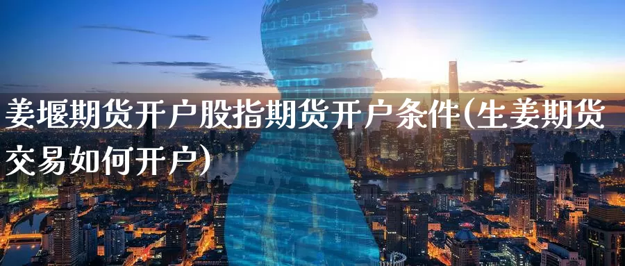 姜堰期货开户股指期货开户条件(生姜期货交易如何开户)_内盘期货_第1张_宝勘金融网 姜堰期货开户股指期货开户条件(生姜期货交易如何开户)_https://www.baokan.net_内盘期货_第1张