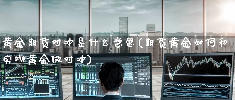 黄金期货对冲是什么意思(期货黄金如何和实物黄金做对冲)_期货入门_第1张_宝勘金融网 黄金期货对冲是什么意思(期货黄金如何和实物黄金做对冲)_https://www.baokan.net_期货入门_第1张
