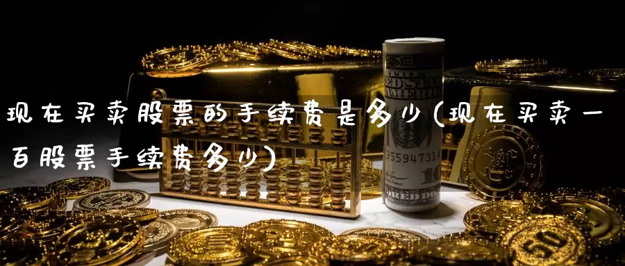 现在买卖股票的手续费是多少(现在买卖一百股票手续费多少)_黄金期货_第1张_宝勘金融网 现在买卖股票的手续费是多少(现在买卖一百股票手续费多少)_https://www.baokan.net_黄金期货_第1张