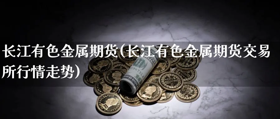 长江有色金属期货(长江有色金属期货交易所行情走势)_https://www.baokan.net_期货入门_第1张
