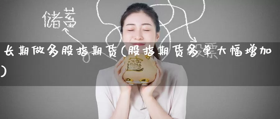长期做多股指期货(股指期货多单大幅增加)_期货交易_第1张_宝勘金融网 长期做多股指期货(股指期货多单大幅增加)_https://www.baokan.net_期货交易_第1张