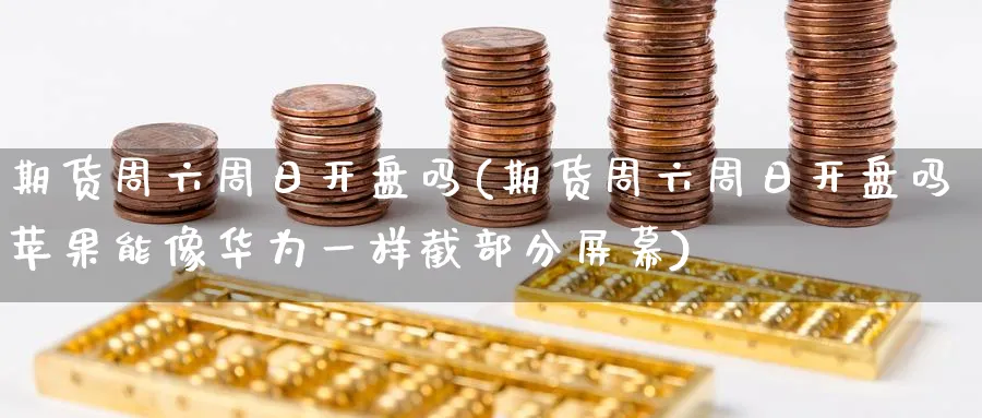 期货周六周日开盘吗(期货周六周日开盘吗苹果能像华为一样截部分屏幕)_https://www.baokan.net_黄金期货_第1张