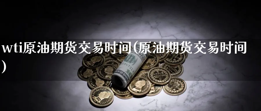 wti原油期货交易时间(原油期货交易时间)_https://www.baokan.net_期货品种_第1张