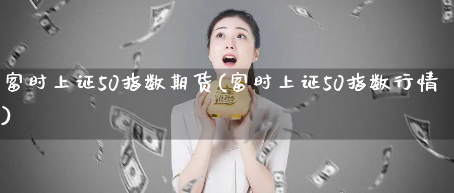 富时上证50指数期货(富时上证50指数行情)_https://www.baokan.net_期货分析_第1张