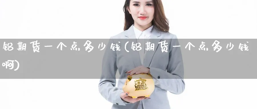 铝期货一个点多少钱(铝期货一个点多少钱啊)_https://www.baokan.net_期货培训_第1张