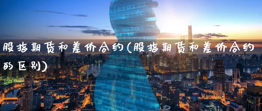 股指期货和差价合约(股指期货和差价合约的区别)_https://www.baokan.net_期货百科_第1张