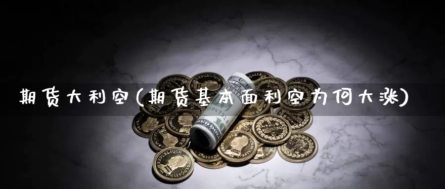 期货大利空(期货基本面利空为何大涨)_期货行情_第1张_宝勘金融网 期货大利空(期货基本面利空为何大涨)_https://www.baokan.net_期货行情_第1张