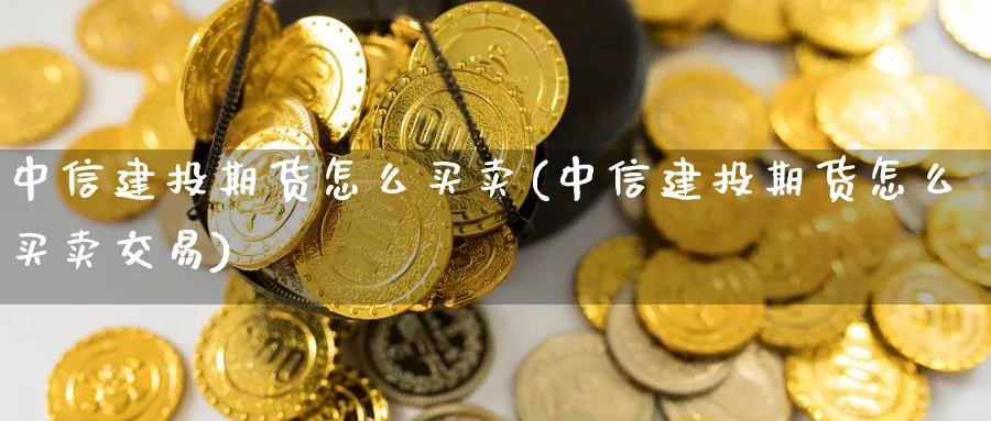 中信建投期货怎么买卖(中信建投期货怎么买卖交易)_https://www.baokan.net_期货软件_第1张