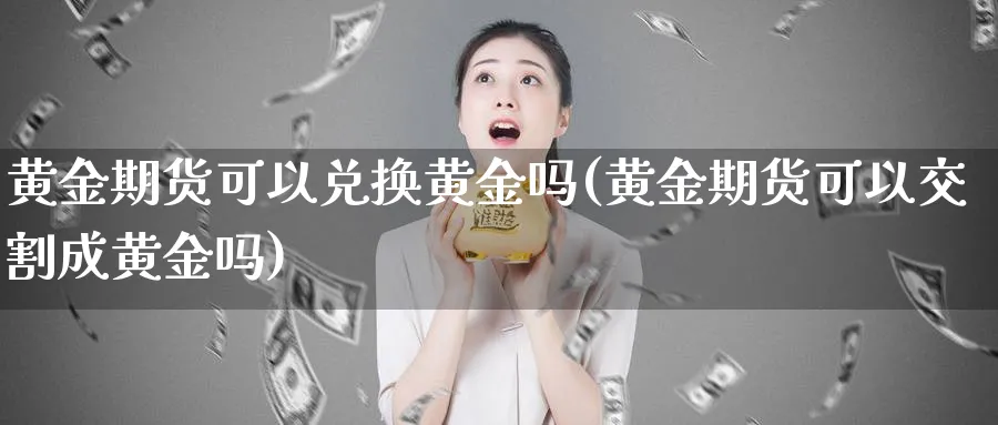 黄金期货可以兑换黄金吗(黄金期货可以交割成黄金吗)_https://www.baokan.net_恒生指数_第1张