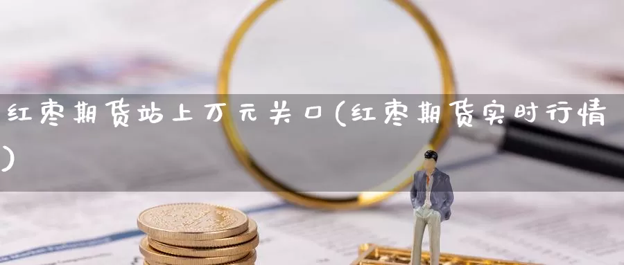红枣期货站上万元关口(红枣期货实时行情)_https://www.baokan.net_期货喊单_第1张