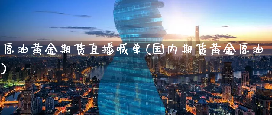 原油黄金期货直播喊单(国内期货黄金原油)_https://www.baokan.net_期货交易_第1张