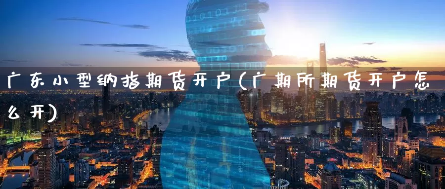 广东小型纳指期货开户(广期所期货开户怎么开)_https://www.baokan.net_期货交易_第1张