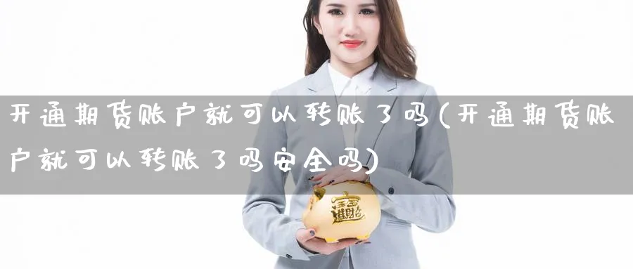 开通期货账户就可以转账了吗(开通期货账户就可以转账了吗安全吗)_https://www.baokan.net_期货入门_第1张