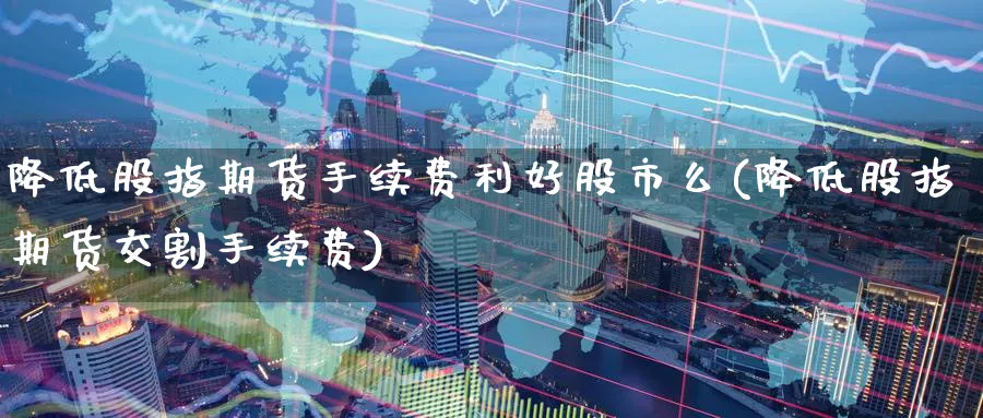 降低股指期货手续费利好股市么(降低股指期货交割手续费)_https://www.baokan.net_期货软件_第1张