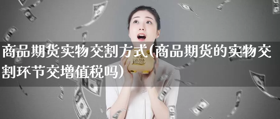 商品期货实物交割方式(商品期货的实物交割环节交增值税吗)_https://www.baokan.net_期货行情_第1张