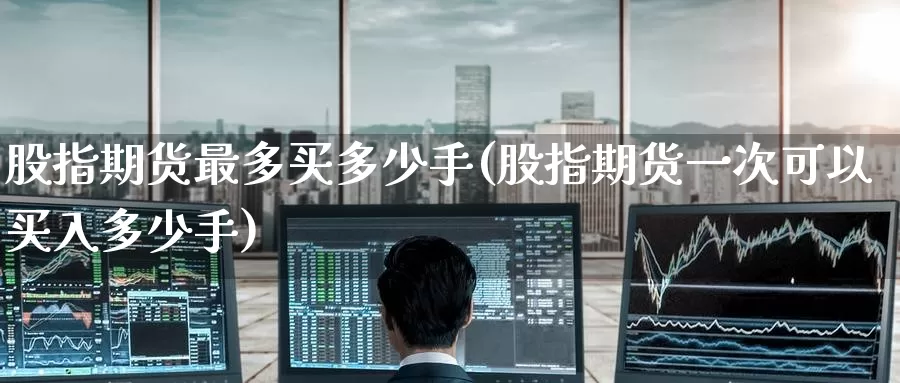 股指期货最多买多少手(股指期货一次可以买入多少手)_https://www.baokan.net_期货品种_第1张