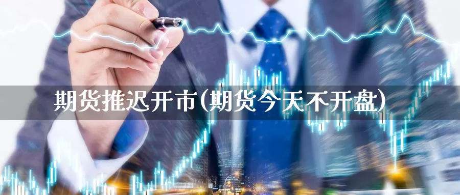 期货推迟开市(期货今天不开盘)_原油期货_第1张_宝勘金融网 期货推迟开市(期货今天不开盘)_https://www.baokan.net_原油期货_第1张