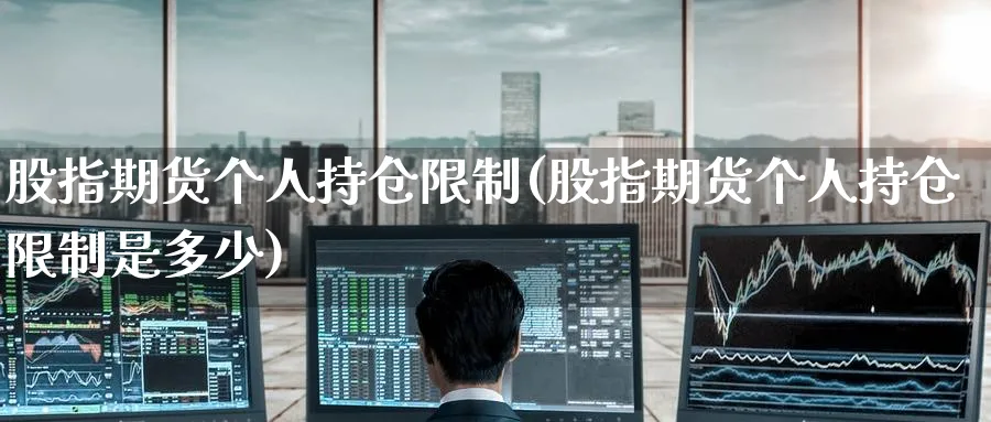 股指期货个人持仓限制(股指期货个人持仓限制是多少)_https://www.baokan.net_期货喊单_第1张
