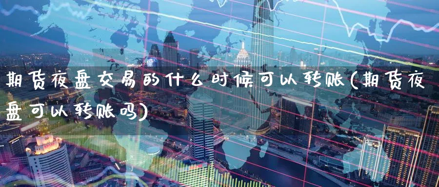期货夜盘交易的什么时候可以转账(期货夜盘可以转账吗)_https://www.baokan.net_期货百科_第1张