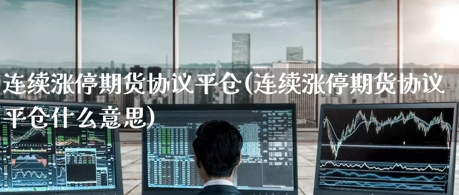 连续涨停期货协议平仓(连续涨停期货协议平仓什么意思)_期货交易_第1张_宝勘金融网 连续涨停期货协议平仓(连续涨停期货协议平仓什么意思)_https://www.baokan.net_期货交易_第1张
