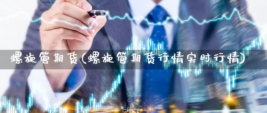 螺旋管期货(螺旋管期货行情实时行情)_https://www.baokan.net_期货培训_第1张