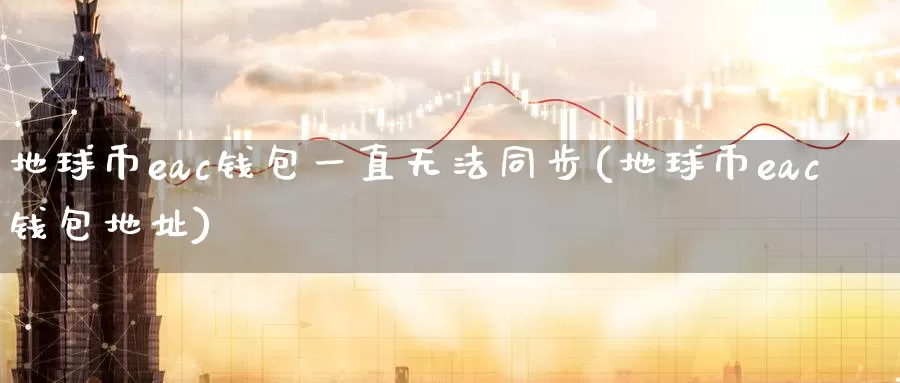 地球币eac钱包一直无法同步(地球币eac钱包地址)_https://www.baokan.net_币圈行情_第1张