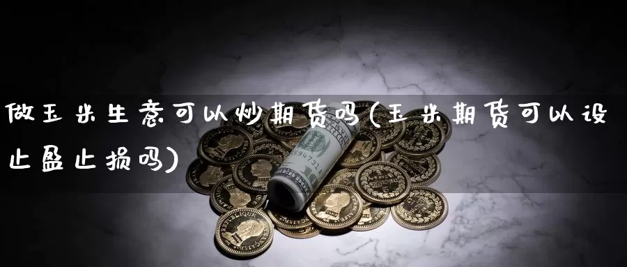 做玉米生意可以炒期货吗(玉米期货可以设止盈止损吗)_期货交易_第1张_宝勘金融网 做玉米生意可以炒期货吗(玉米期货可以设止盈止损吗)_https://www.baokan.net_期货交易_第1张