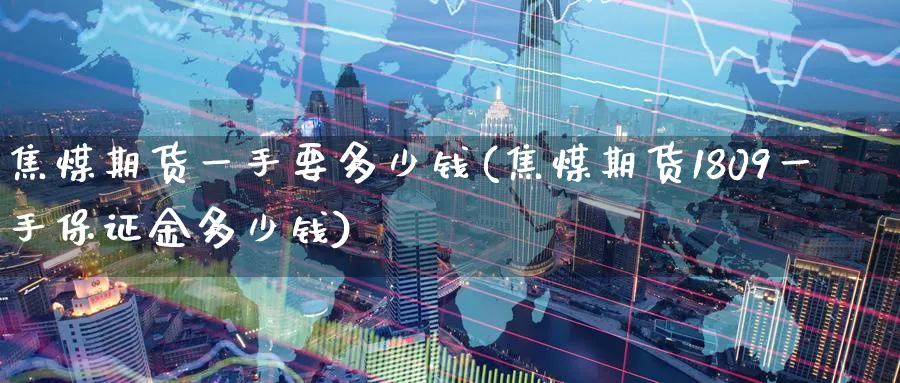 焦煤期货一手要多少钱(焦煤期货1809一手保证金多少钱)_https://www.baokan.net_期货百科_第1张
