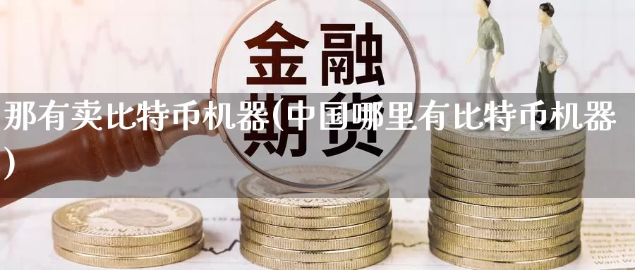 那有卖比特币机器(中国哪里有比特币机器)_https://www.baokan.net_币圈行情_第1张