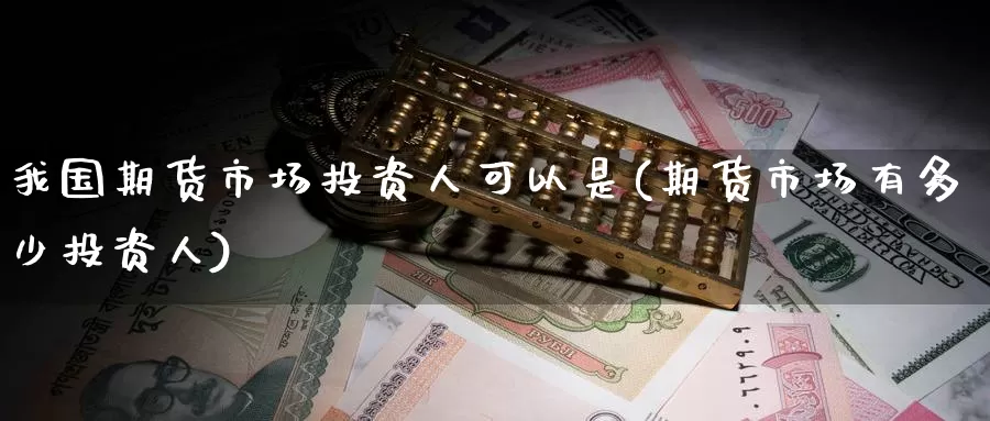 我国期货市场投资人可以是(期货市场有多少投资人)_https://www.baokan.net_期货行情_第1张