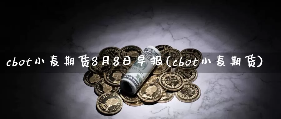 cbot小麦期货8月8日早报(cbot小麦期货)_https://www.baokan.net_原油期货_第1张