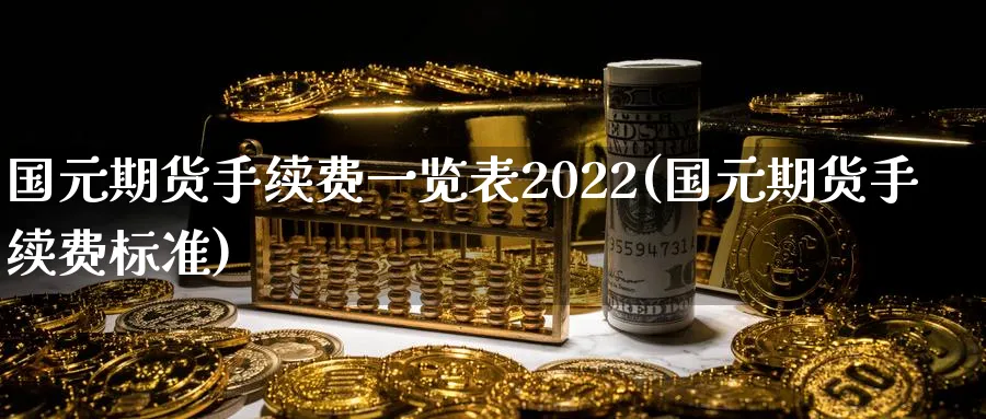国元期货手续费一览表2022(国元期货手续费标准)_https://www.baokan.net_期货公司_第1张