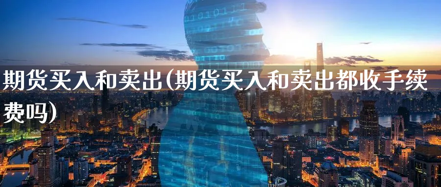 期货买入和卖出(期货买入和卖出都收手续费吗)_https://www.baokan.net_期货入门_第1张