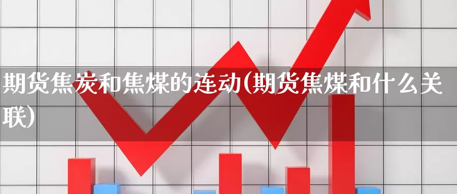 期货焦炭和焦煤的连动(期货焦煤和什么关联)_https://www.baokan.net_内盘期货_第1张