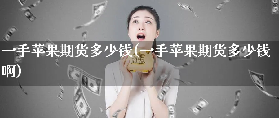 一手苹果期货多少钱(一手苹果期货多少钱啊)_https://www.baokan.net_国际期货_第1张