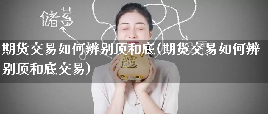 期货交易如何辨别顶和底(期货交易如何辨别顶和底交易)_https://www.baokan.net_期货分析_第1张