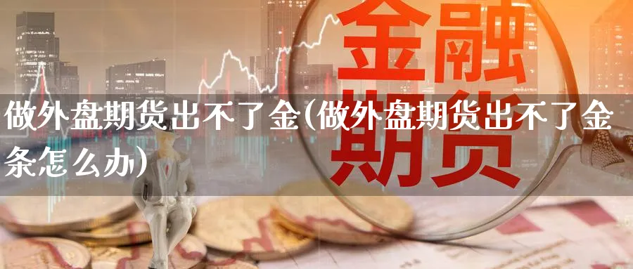 做外盘期货出不了金(做外盘期货出不了金条怎么办)_https://www.baokan.net_期货行情_第1张