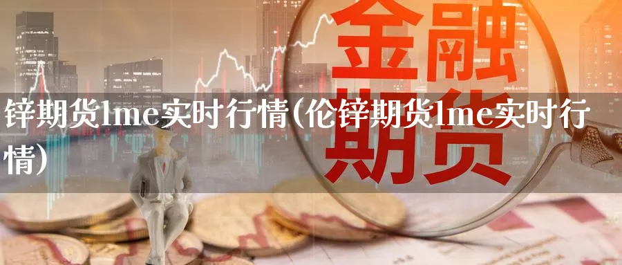 锌期货lme实时行情(伦锌期货lme实时行情)_https://www.baokan.net_期货分析_第1张