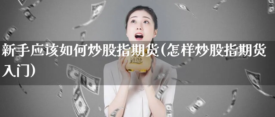 新手应该如何炒股指期货(怎样炒股指期货入门)_https://www.baokan.net_股指期货_第1张