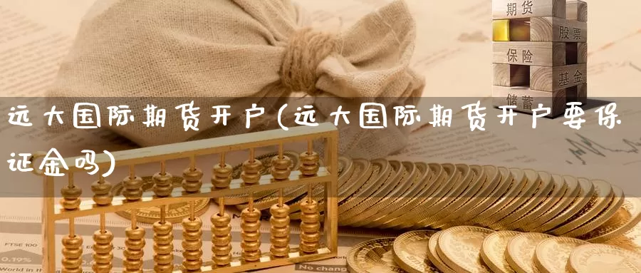 远大国际期货开户(远大国际期货开户要保证金吗)_https://www.baokan.net_原油期货_第1张