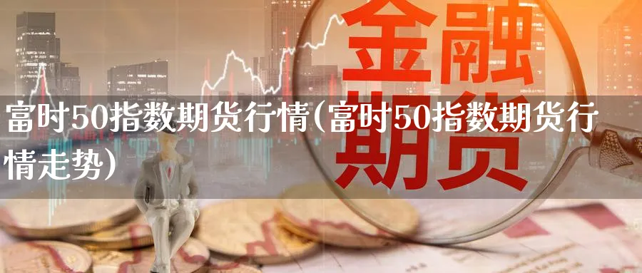 富时50指数期货行情(富时50指数期货行情走势)_https://www.baokan.net_恒指期货_第1张