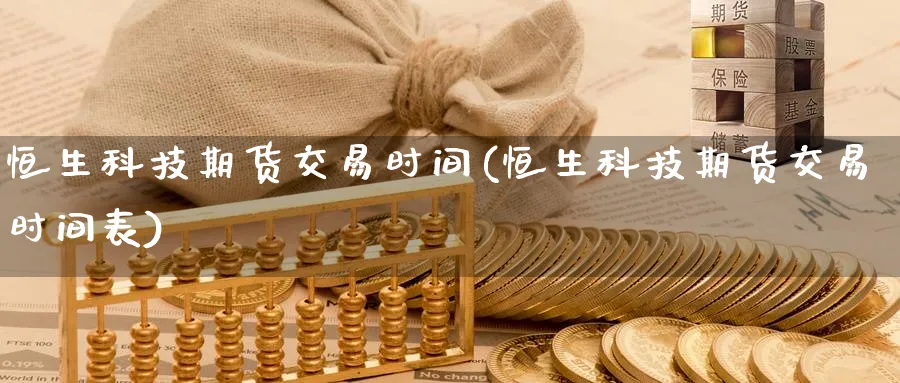 恒生科技期货交易时间(恒生科技期货交易时间表)_https://www.baokan.net_内盘期货_第1张