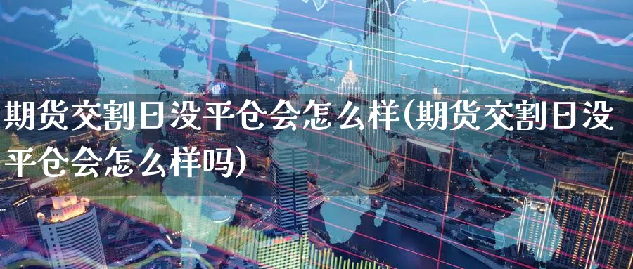 期货交割日没平仓会怎么样(期货交割日没平仓会怎么样吗)_https://www.baokan.net_期货品种_第1张